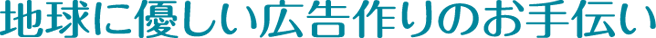 地球に優しい広告作りのお手伝い
